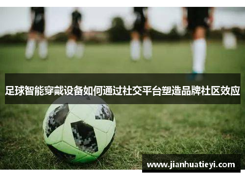 足球智能穿戴设备如何通过社交平台塑造品牌社区效应