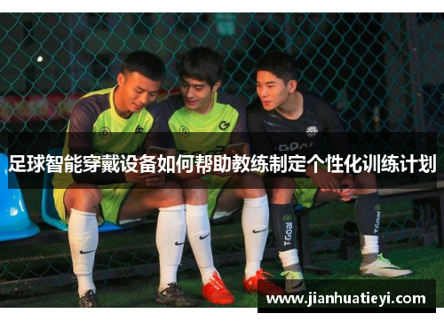 足球智能穿戴设备如何帮助教练制定个性化训练计划